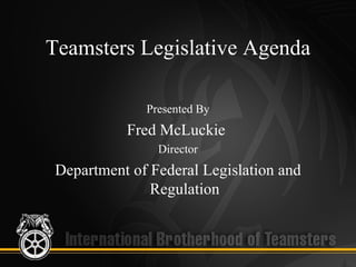 Teamsters Legislative Agenda

              Presented By
           Fred McLuckie
                Director
 Department of Federal Legislation and
               Regulation
 