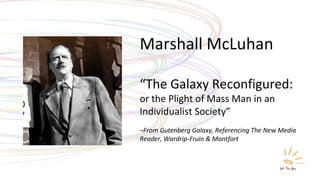 Marshall McLuhan “ The Galaxy Reconfigured:  or the Plight of Mass Man in an  Individualist Society” – From Gutenberg Galaxy, Referencing The New Media Reader, Wardrip-Fruin & Montfort 