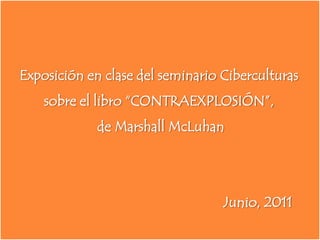 Exposición en clase del seminario Ciberculturas sobre el libro “CONTRAEXPLOSIÓN”,  de Marshall McLuhan Junio, 2011 