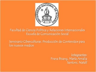 Facultad de Ciencia Política y Relaciones InternacionalesEscuela de Comunicación SocialSeminario Ciberculturas. Producción de Contenidos paralos nuevos medios Integrantes:FranaBisang, María AmaliaSantoni, Natalí