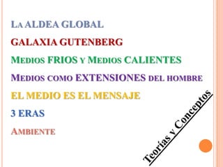 Teorías y ConceptosLa ALDEA GLOBALGALAXIA GUTENBERGMedios FRIOS y Medios CALIENTESMedios como EXTENSIONES del hombreEL MEDIO ES EL MENSAJE3 ERASAmbiente