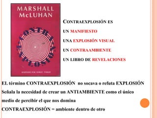 Contraexplosión es unmanifiestounaexplosión visualuncontraambienteun libro de revelacionesEL término CONTRAEXPLOSIÓN  no socava o refuta EXPLOSIÓNSeñala la necesidad de crear un ANTIAMBIENTE como el único medio de percibir el que nos dominaCONTRAEXPLOSIÓN = ambiente dentro de otro