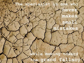 The specialist is one who  never  makes  small  mistakes   while moving toward  the  grand fallacy 