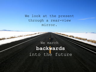 We look at the present  through a rear-view  mirror.  We march  backwards into the future 