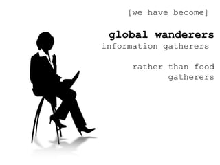 [we have become]  global wanderers  information gatherers  rather than food gatherers 