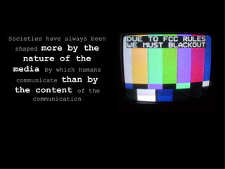 Societies have always been shaped  more by the nature of the media  by which humans communicate  than by the content  of the communication 