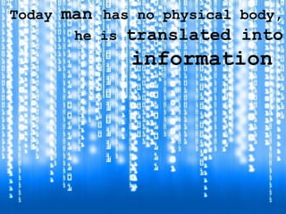 Today  man  has no physical body,  he is  translated into  information   