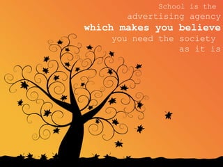 School is the  advertising agency  which makes you believe  you need the society  as it is 