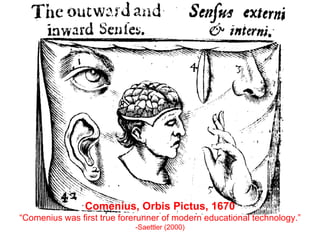 Comenius, Orbis Pictus, 1670 “ Comenius was first true forerunner of modern educational technology.”  -Saettler (2000) 