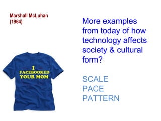 Marshall McLuhan (1964) More examples from today of how technology affects society & cultural form? SCALE PACE PATTERN 