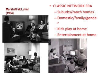 Marshall McLuhan (1964) CLASSIC NETWORK ERA Suburbs/ranch homes Domestic/family/gender Kids play at home Entertainment at home 