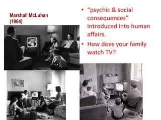 Marshall McLuhan (1964) “ psychic & social consequences” introduced into human affairs. How does your family watch TV? 