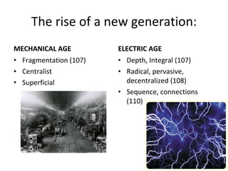 The rise of a new generation: MECHANICAL AGE Fragmentation (107) Centralist Superficial ELECTRIC AGE Depth, Integral (107) Radical, pervasive, decentralized (108) Sequence, connections (110) 