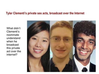Tyler Clementi’s private sex acts, broadcast over the Internet What didn’t Clementi’s roommate understand when he broadcast this private act over the internet? 