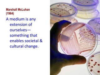 Marshall McLuhan (1964) A medium is any extension of ourselves—something that enables societal & cultural change.  