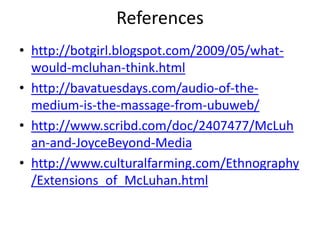 Referenceshttp://botgirl.blogspot.com/2009/05/what-would-mcluhan-think.htmlhttp://bavatuesdays.com/audio-of-the-medium-is-the-massage-from-ubuweb/http://www.scribd.com/doc/2407477/McLuhan-and-JoyceBeyond-Mediahttp://www.culturalfarming.com/Ethnography/Extensions_of_McLuhan.html