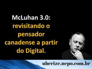 McLuhan 3.0:
revisitando o
pensador
canadense a partir
do Digital.
 