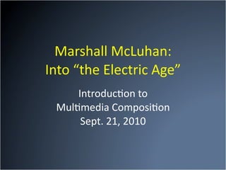 Marshall McLuhan: 
Into “the Electric Age”
     Introduc8on to 
 Mul8media Composi8on
      Sept. 21, 2010
 