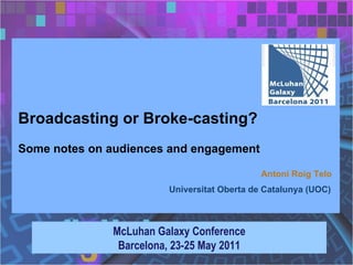 Broadcasting or Broke-casting? Some notes on audiences and engagement McLuhan Galaxy Conference Barcelona, 23-25 May 2011 Antoni Roig Telo  Universitat Oberta de Catalunya (UOC)   
