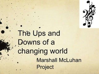 The Ups and
Downs of a
changing world
     Marshall McLuhan
     Project
 