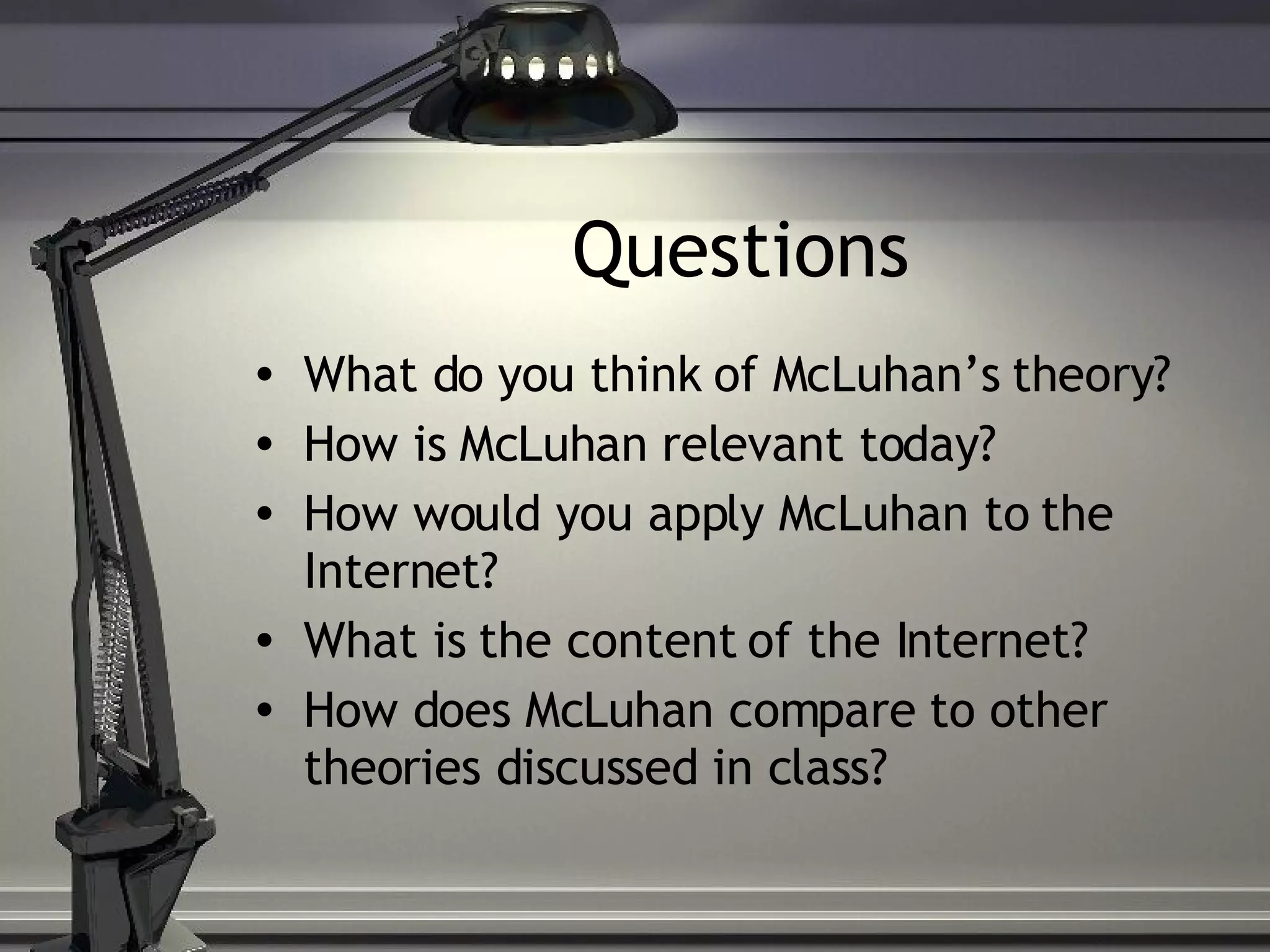 Questions What do you think of McLuhan’s theory?  How is McLuhan relevant today? How would you apply McLuhan to the Internet? What is the content of the Internet? How does McLuhan compare to other theories discussed in class? 