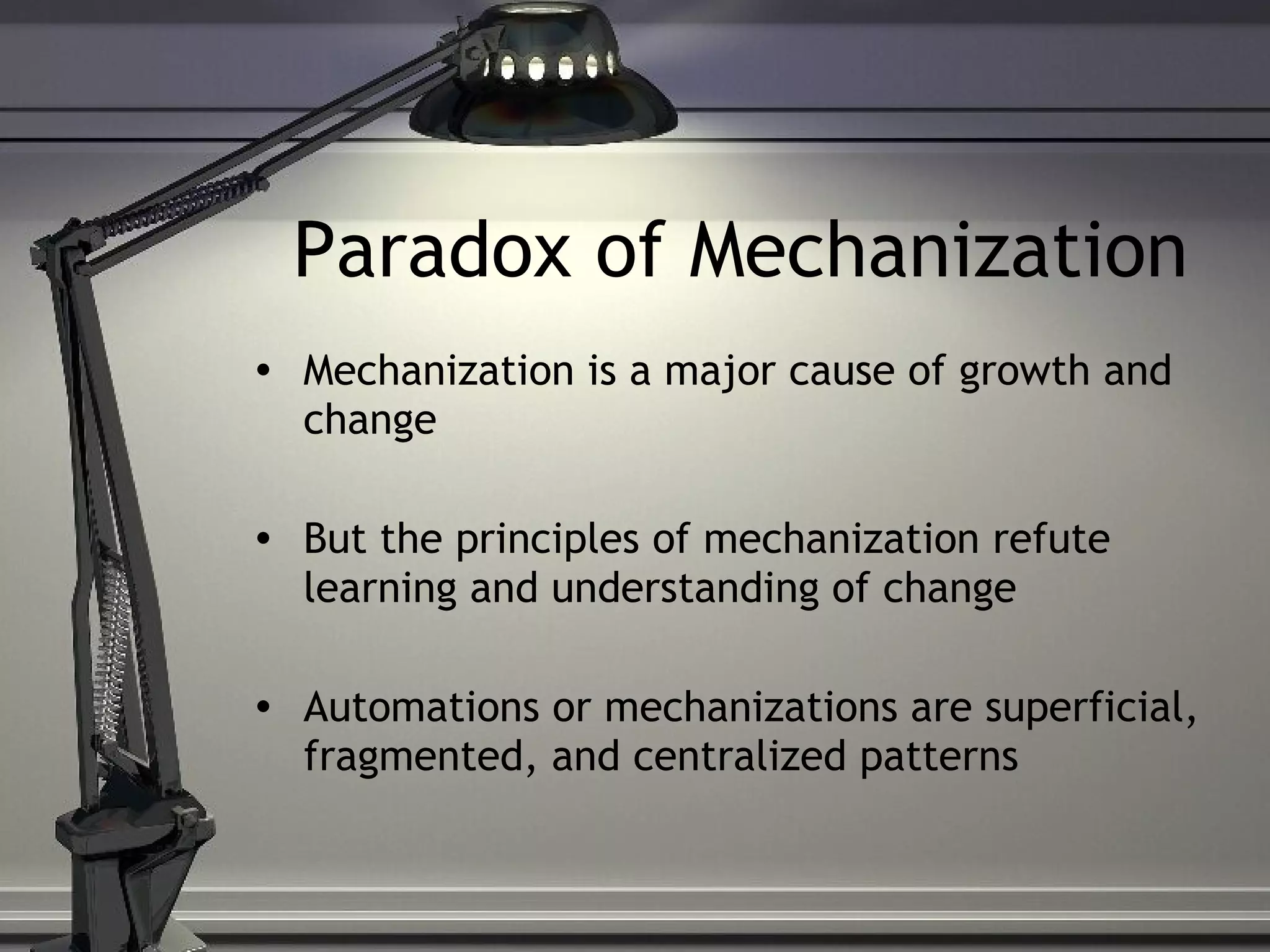 Paradox of Mechanization Mechanization is a major cause of growth and change But the principles of mechanization refute learning and understanding of change Automations or mechanizations are superficial, fragmented, and centralized patterns 