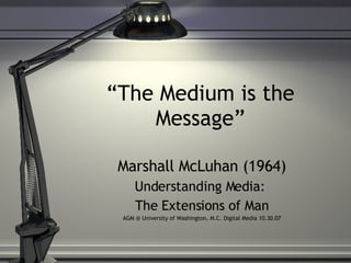 “ The Medium is the Message” Marshall McLuhan (1964) Understanding Media:  The Extensions of Man AGM @ University of Washington, M.C. Digital Media 10.30.07 