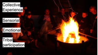 Collective
Experience
Sensorial
Emotional
Tribal
participation
 