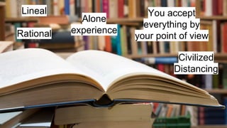 Lineal
Rational
Alone
experience
You accept
everything by
your point of view
Civilized
Distancing
 