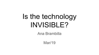 Is the technology
INVISIBLE?
Ana Brambilla
Mar/19
 