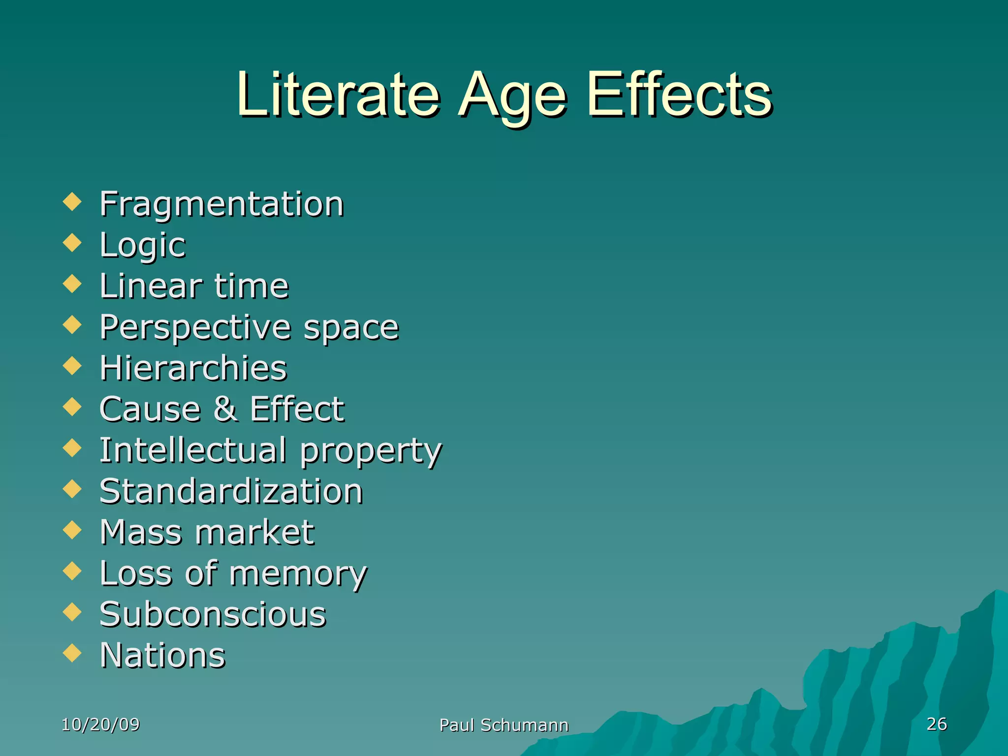 Literate Age Effects Fragmentation Logic Linear time Perspective space Hierarchies Cause & Effect Intellectual property Standardization Mass market Loss of memory Subconscious Nations 10/20/09 Paul Schumann 