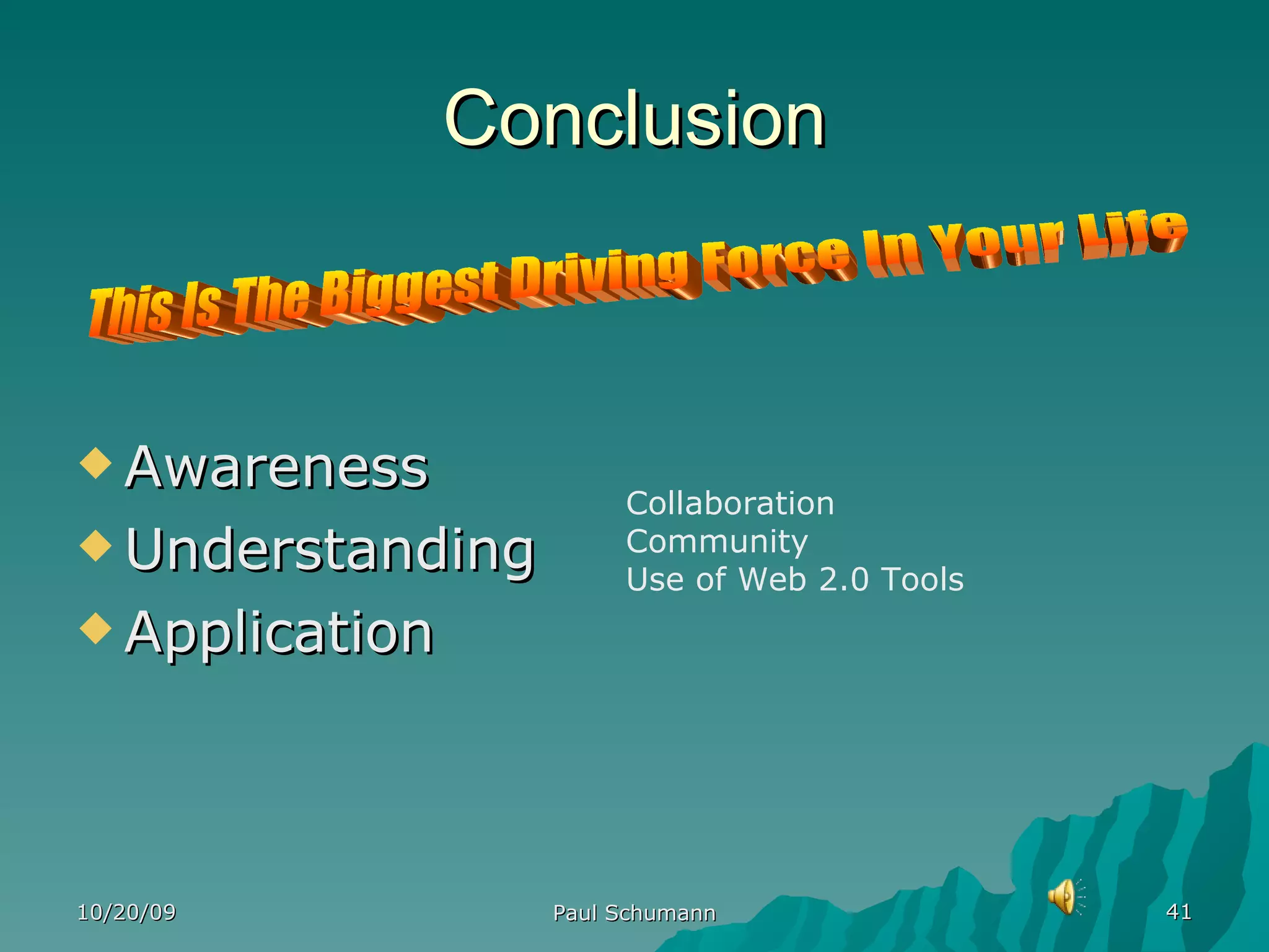 Conclusion Awareness Understanding Application 10/20/09 Paul Schumann This Is The Biggest Driving Force In Your Life Collaboration Community Use of Web 2.0 Tools 