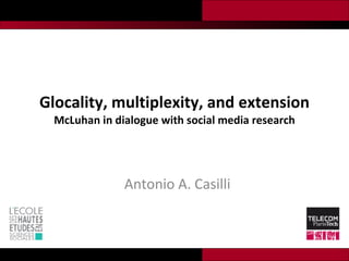 Glocality, multiplexity, and extension McLuhan in dialogue with social media research Antonio A. Casilli 