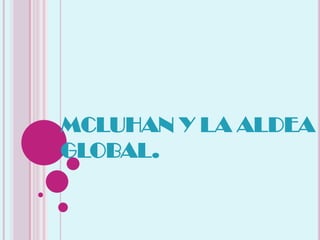MCLUHAN Y LA ALDEA
GLOBAL.
 
