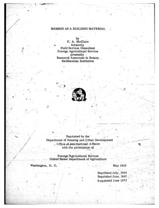 BAMBOO AS A BUILDING       MATERIAL



                                                   F.’ A. McClure’
                                          5%           formerly
                                     L        Field Service doi&ultant
     c                I                     Foreign Agricultqal     Service
      :   /                                           presently
                                            Research’Associate   i’n Botany ~
                                               Smithsoniap Institutioq
              ,
                                                    a

                                                                                                                      ,’
‘I
                                                                                                  .-    ..
                           ,/’   -
                                                Q
                      /’
                  ,




                                              wForeign?Agric&urG    S&vi&        -’ ,    ’;1                     .;        .: .,.. :;
                                                                                                                               .. ,“’
                                          ited States Department   of ‘hLg?icClture



                                                                            Renr&.ed    J&,    .‘i983        -
 