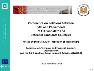 principally financed by the EU

A joint initiative of the OECD and the European Union,

Conference on Relations between
SAIs and Parliaments
of EU Candidate and
Potential Candidate Countries
hosted by the State Audit Institution of Montenegro
Coordination, Technical and Financial Support:
OECD/SIGMA
and the Joint Working Group on Audit Activities (JWGAA)

18-19 November 2013
© OECD

 
