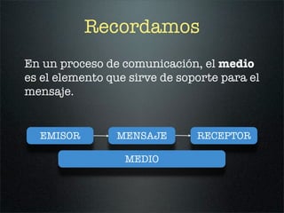 Recordamos
En un proceso de comunicación, el medio
es el elemento que sirve de soporte para el
mensaje.


  EMISOR        MENSAJE        RECEPTOR

                  MEDIO
 