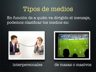 Tipos de medios
En función de a quién va dirigido el mensaje,
podemos clasiﬁcar los medios en:




   interpersonales       de masas o masivos
 