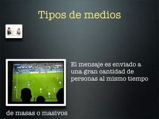 Tipos de medios



                     El mensaje es enviado a
                     una gran cantidad de
                     personas al mismo tiempo




de masas o masivos
 