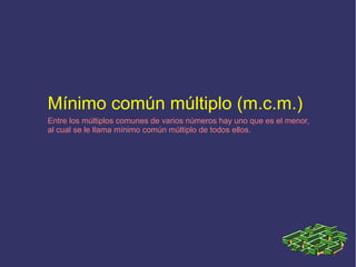Mínimo común múltiplo (m.c.m.)
Entre los múltiplos comunes de varios números hay uno que es el menor,
al cual se le llama mínimo común múltiplo de todos ellos.
 