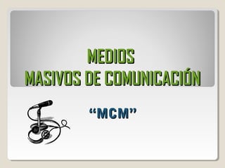 MEDIOSMEDIOS
MASIVOS DE COMUNICACIÓNMASIVOS DE COMUNICACIÓN
“MCM”“MCM”
 