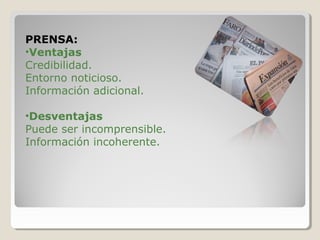 PRENSA:
•Ventajas
Credibilidad.
Entorno noticioso.
Información adicional.
•Desventajas
Puede ser incomprensible.
Información incoherente.
 