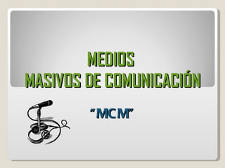 MEDIOS  MASIVOS DE COMUNICACIÓN “MCM” 