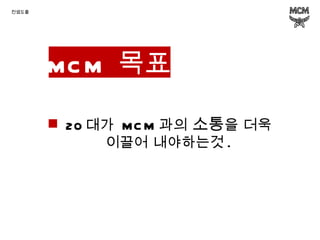 컨셉도출 MCM  목표 20 대가  MCM 과의  소통 을 더욱 이끌어 내야하는것 . 