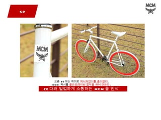 SP 요즘  20 대는 취미로  픽시자전거를 즐겨탄다 . MCM  픽시를  콜라보레이션 합작을 하여 만든다 . 20 대와 밀접하게 소통하는  MCM 을 인식  