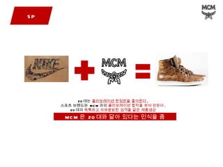 MCM 은  20 대와 닮아 있다는 인식을 줌 SP 20 대는  콜라보레이션 한정판을 좋아한다 . 스포츠 브랜드와  MCM 과의  콜라보레이션 합작을 하여 만든다 . 20 대의  독특하고 자유분방한 성격을 닮은 제품생산 