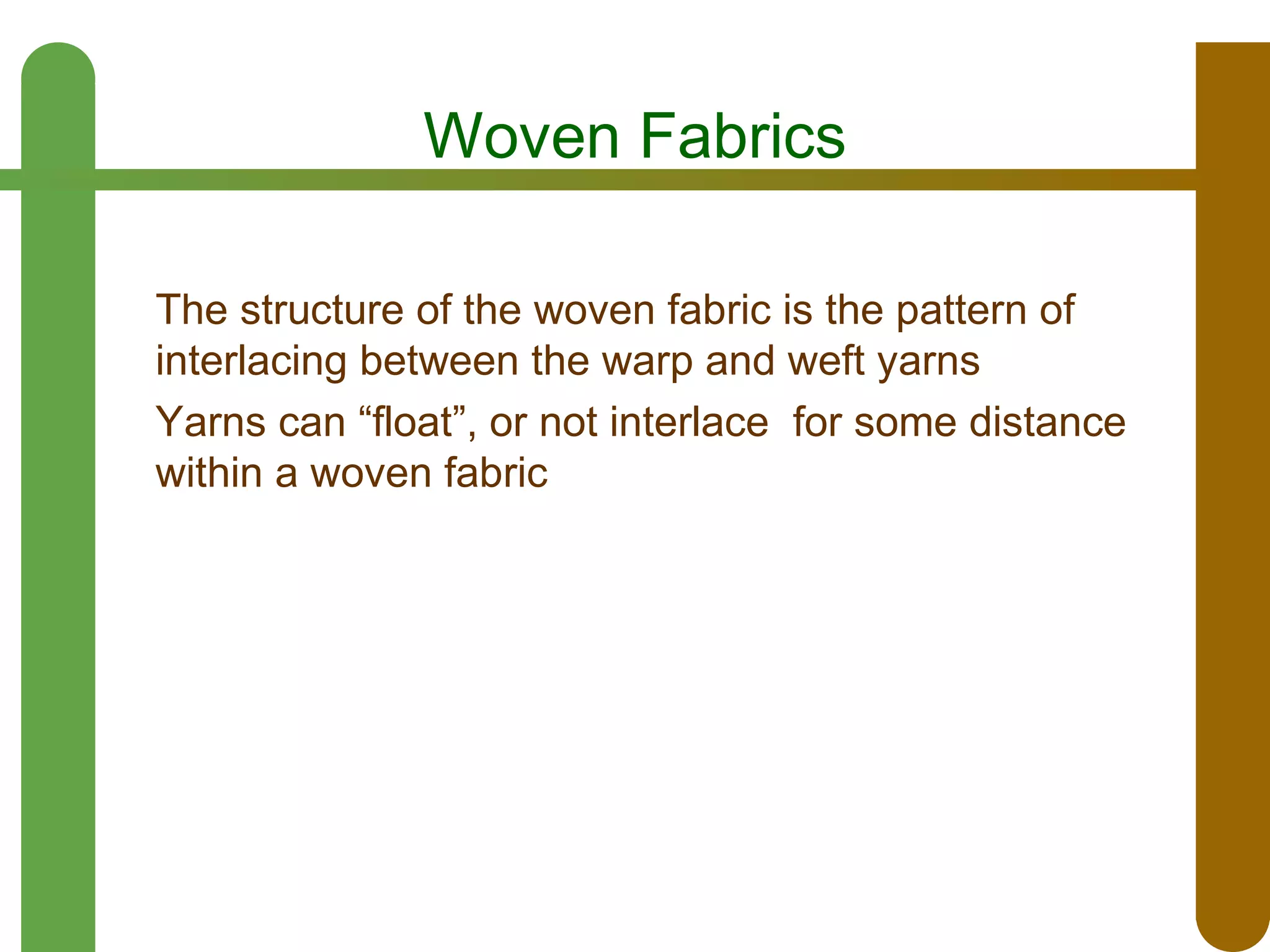 Woven Fabrics
The structure of the woven fabric is the pattern of
interlacing between the warp and weft yarns
Yarns can “float”, or not interlace for some distance
within a woven fabric

 