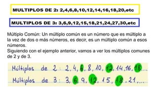 Múltiplo Común: Un múltiplo común es un número que es múltiplo a
la vez de dos o más números, es decir, es un múltiplo común a esos
números.
Siguiendo con el ejemplo anterior, vamos a ver los múltiplos comunes
de 2 y de 3.
 