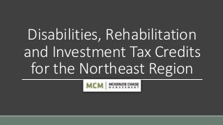 Disabilities, Rehabilitation
and Investment Tax Credits
for the Northeast Region
 