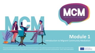 Module 1
Introduction to Migrant Community Mediation
This project has been funded with support from the European Commission. This publication [communication] reflects the views only of the author,
and the Commission cannot be held responsible for any use which may be made of the information contained therein 2019-1-SE01-KA204-060535
 